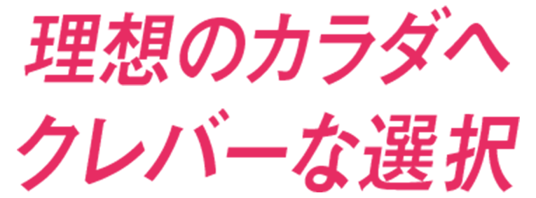 理想のカラダへクレバーな選択